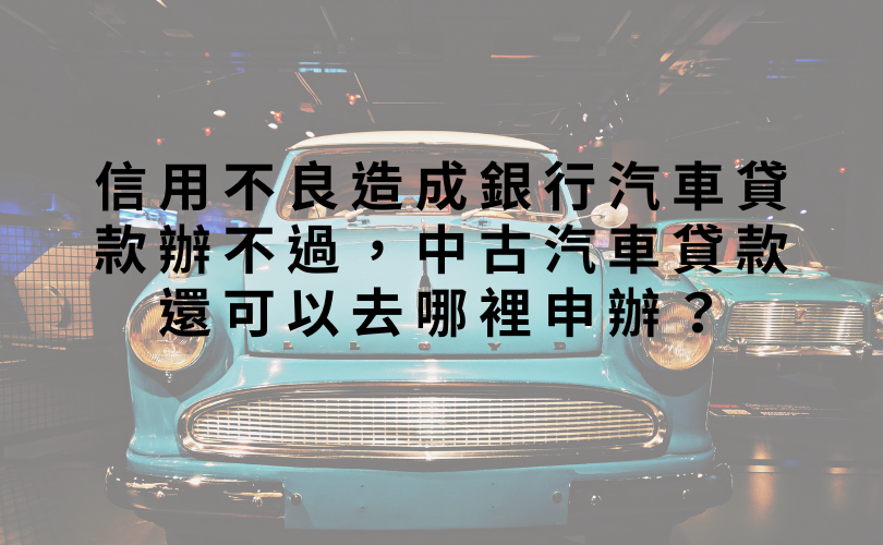 信用不良造成銀行汽車貸款辦不過，中古汽車貸款還可以去哪裡申辦？