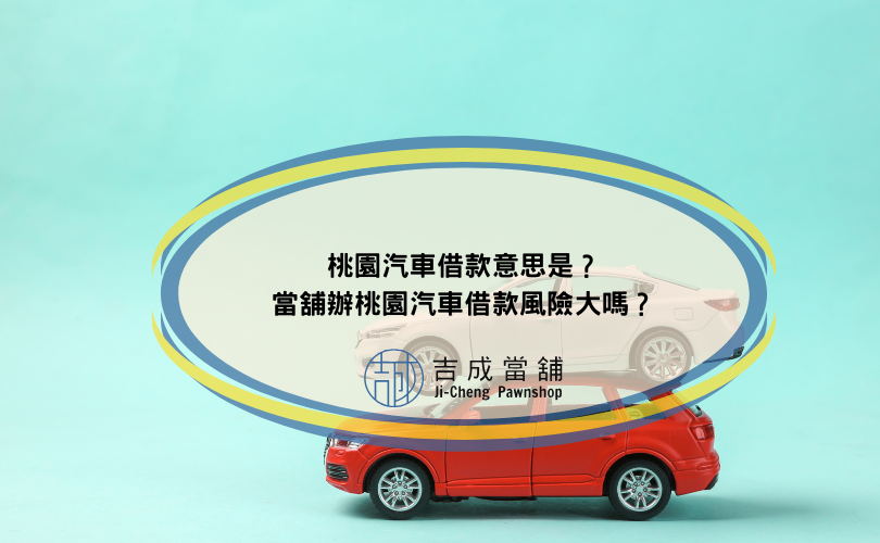 桃園汽車借款意思是？當舖辦桃園汽車借款風險大嗎？