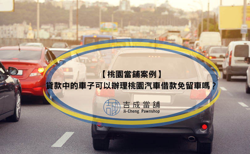 【桃園當鋪案例】貸款中的車子可以辦理桃園汽車借款免留車嗎？