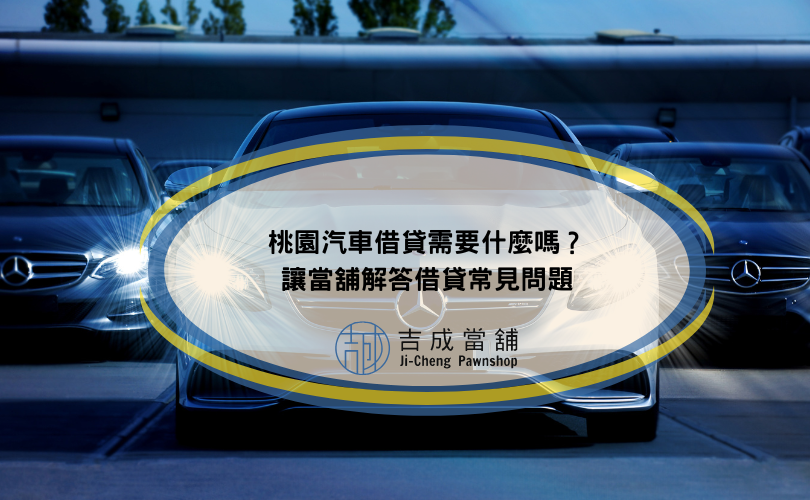 桃園汽車借貸需要什麼嗎？讓當舖解答借貸常見問題