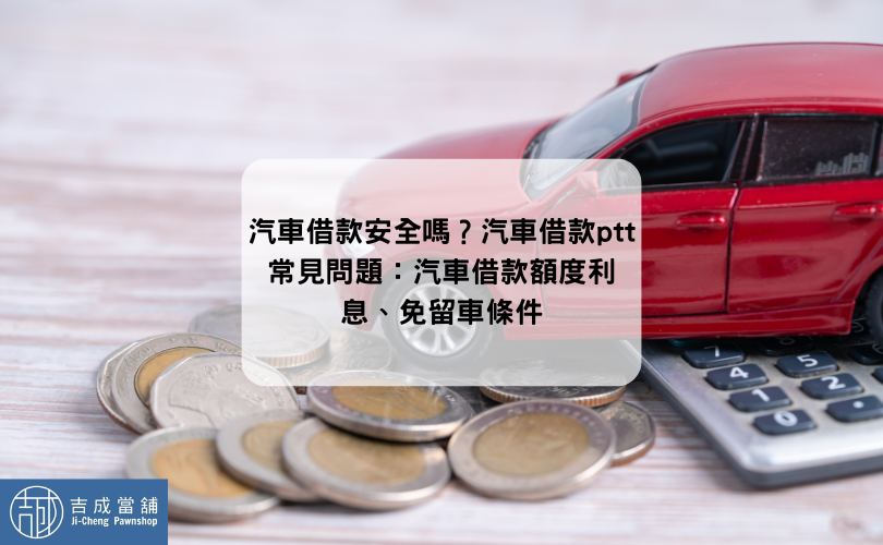 汽車借款安全嗎？汽車借款ptt常見問題：汽車借款額度利息、免留車條件