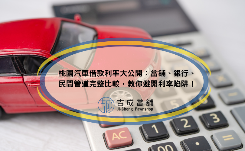 桃園汽車借款利率大公開：當鋪、銀行、民間管道完整比較，教你避開利率陷阱！