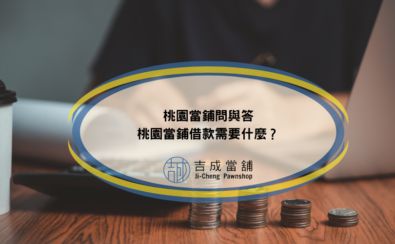 桃園當鋪問與答，桃園當鋪借款需要什麼？