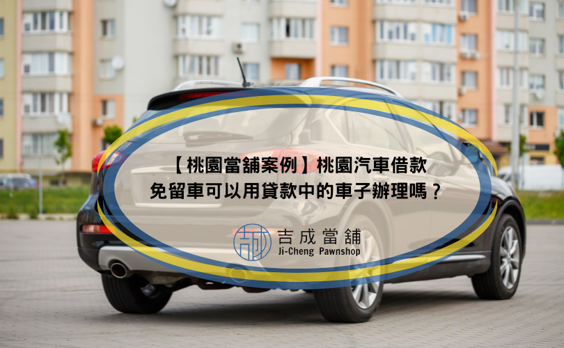 【桃園當舖案例】桃園汽車借款免留車可以用貸款中的車子辦理嗎？