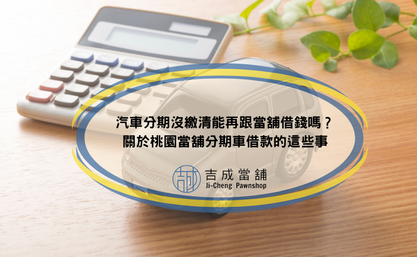 汽車分期沒繳清能再跟當舖借錢嗎？關於桃園當舖分期車借款的這些事