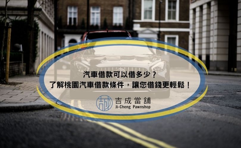 汽車借款可以借多少？了解桃園汽車借款條件，讓您借錢更輕鬆！
