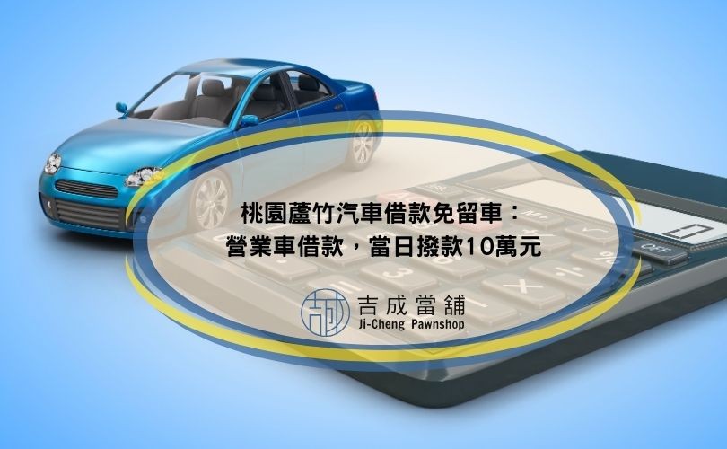 桃園蘆竹汽車借款免留車：營業車借款，當日撥款10萬元