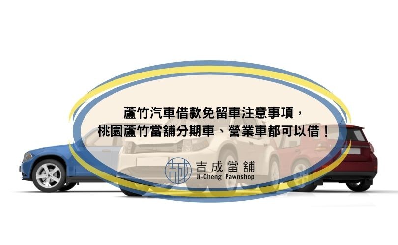 蘆竹汽車借款免留車注意事項，桃園蘆竹當舖分期車、營業車都可以借！