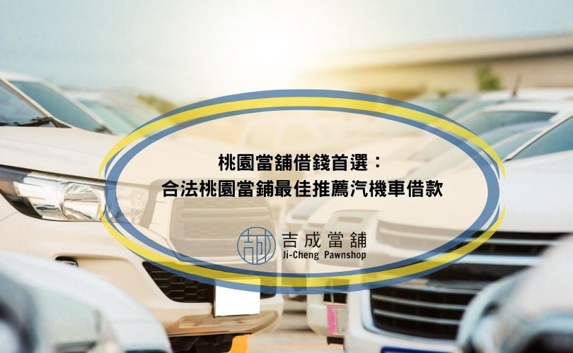 桃園當舖借錢首選：合法桃園當鋪最佳推薦汽機車借款