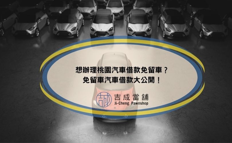 想辦理桃園汽車借款免留車？免留車汽車借款大公開！