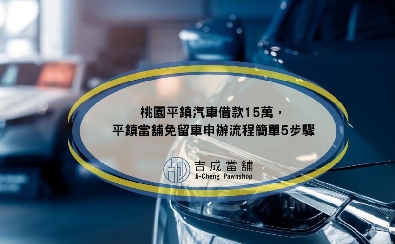 桃園平鎮汽車借款15萬，平鎮當舖免留車申辦流程簡單5步驟