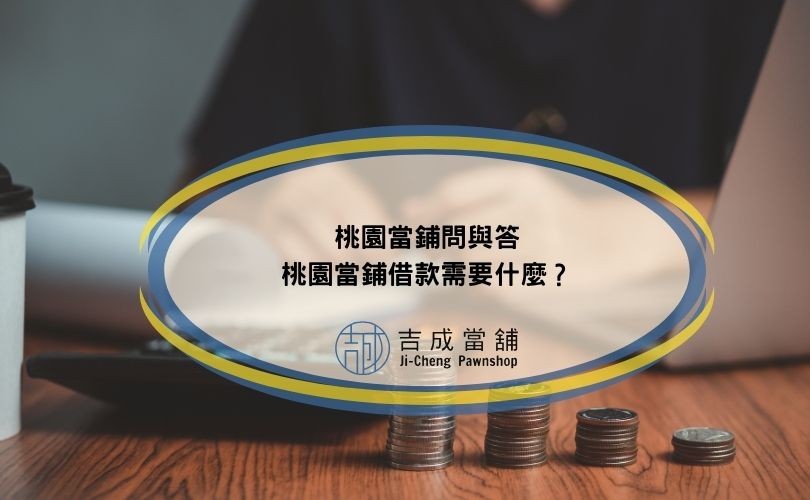 桃園當鋪問與答，桃園當鋪借款需要什麼？