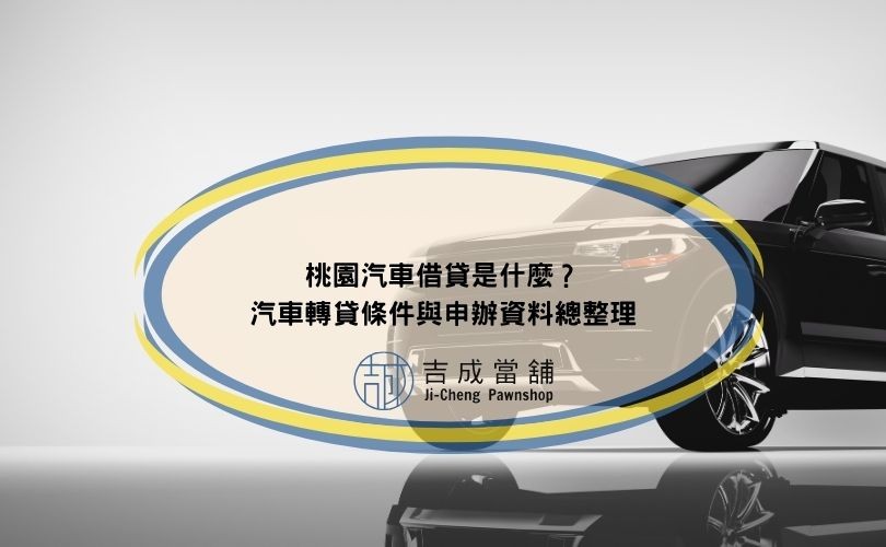 桃園汽車借貸是什麼？汽車轉貸條件與申辦資料總整理