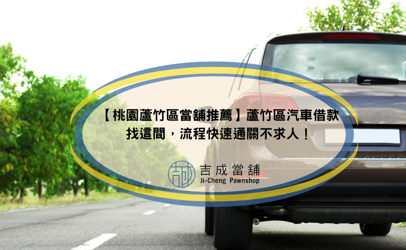 【桃園蘆竹區當舖推薦】蘆竹區汽車借款找這間，流程快速通關不求人！