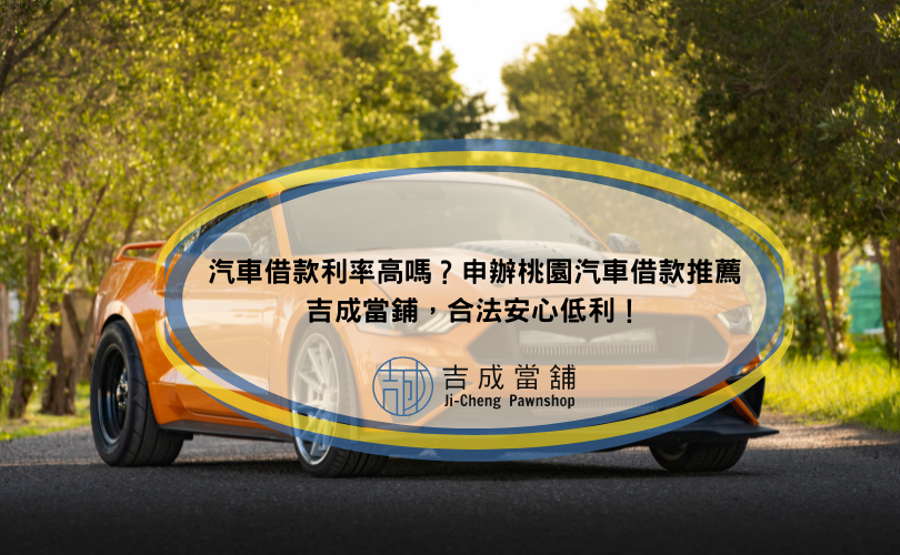 汽車借款利率高嗎？申辦桃園汽車借款推薦吉成當鋪，合法安心低利！