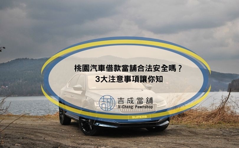 桃園汽車借款當舖合法安全嗎？3大注意事項讓你知