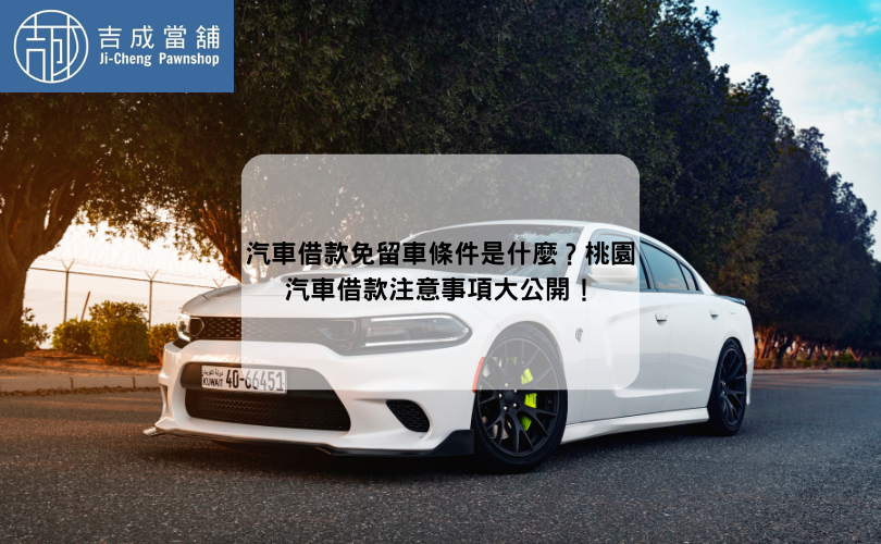 汽車借款免留車條件是什麼？桃園汽車借款注意事項大公開！