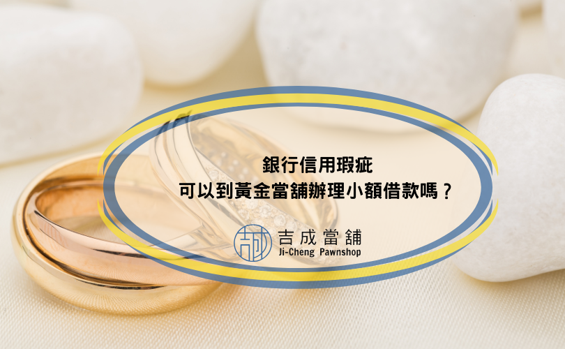 銀行信用瑕疵，可以到黃金當舖辦理小額借款嗎？