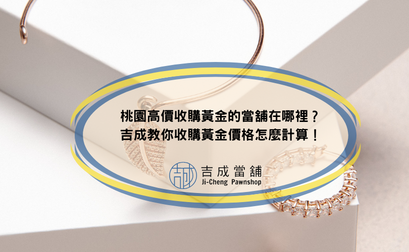 桃園高價收購黃金的當舖在哪裡？吉成教你收購黃金價格怎麼計算！