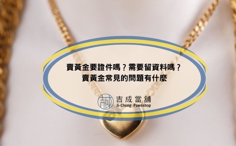 賣黃金要證件嗎？需要留資料嗎？賣黃金常見的問題有什麼