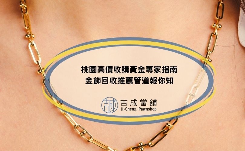 2024桃園高價收購黃金專家指南，金飾回收推薦管道報你知