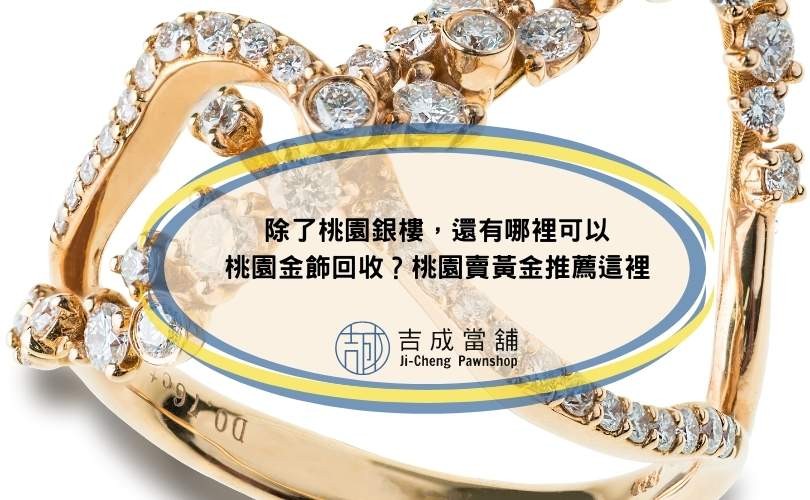 除了桃園銀樓，還有哪裡可以桃園金飾回收？桃園賣黃金推薦這裡