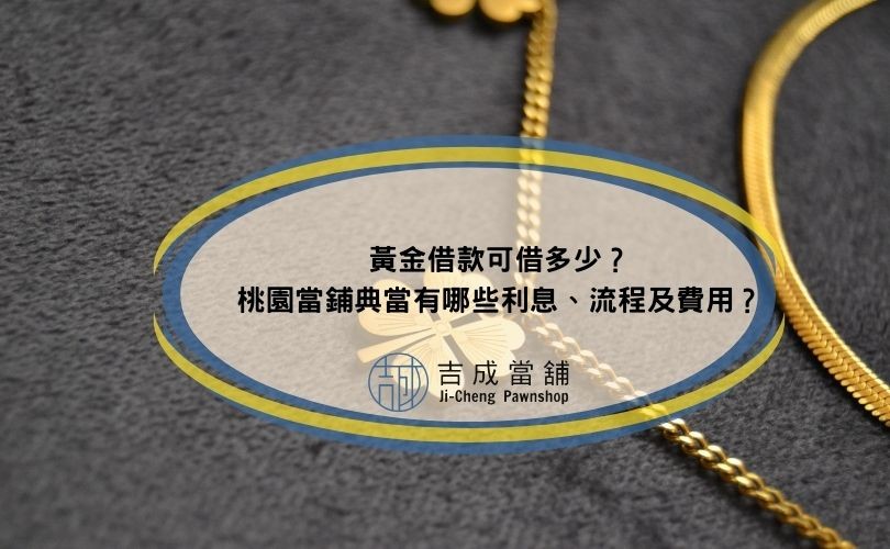 黃金借款可借多少？桃園當鋪典當有哪些利息、流程及費用？