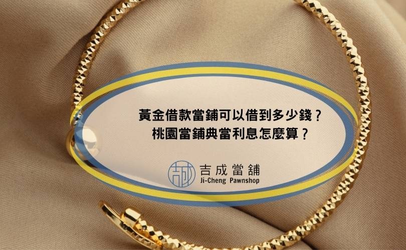黃金借款當鋪可以借到多少錢？桃園當鋪典當利息怎麼算？