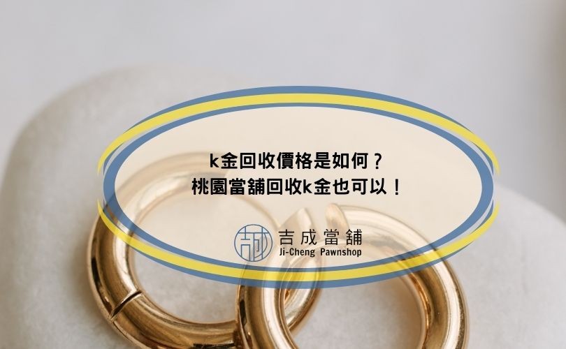 k金回收價格是如何？桃園當舖回收k金也可以！