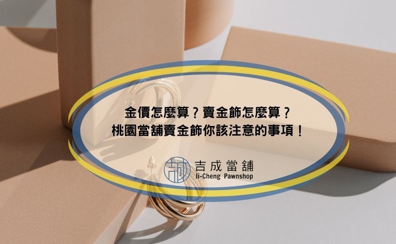 金價怎麼算？賣金飾怎麼算？桃園當舖賣金飾你該注意的事項！