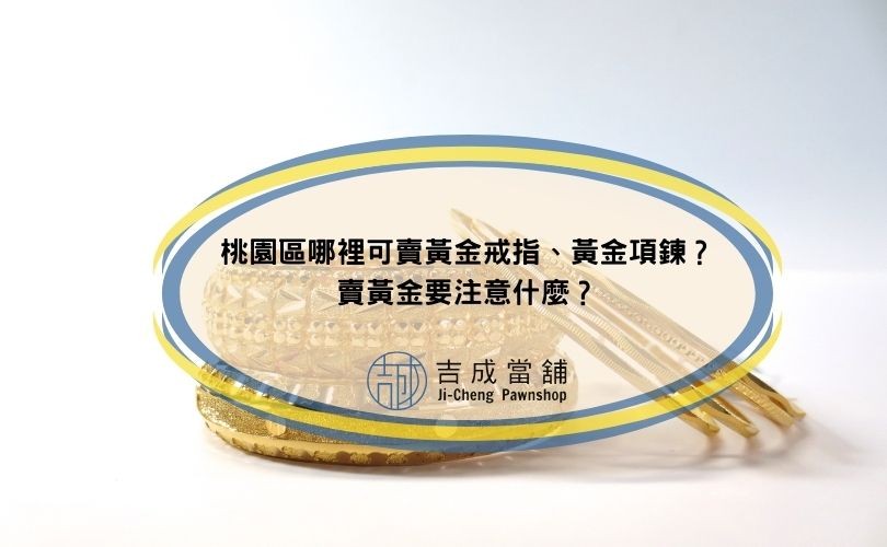 桃園區哪裡可賣黃金戒指、黃金項鍊？賣黃金要注意什麼？