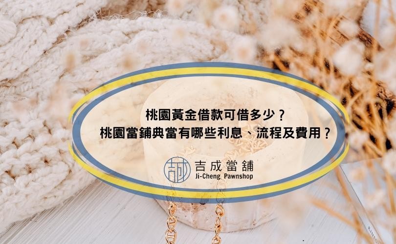桃園黃金借款可借多少？桃園當鋪典當有哪些利息、流程及費用？