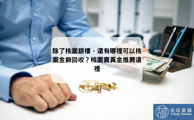 除了桃園銀樓，還有哪裡可以桃園金飾回收？桃園賣黃金推薦這裡