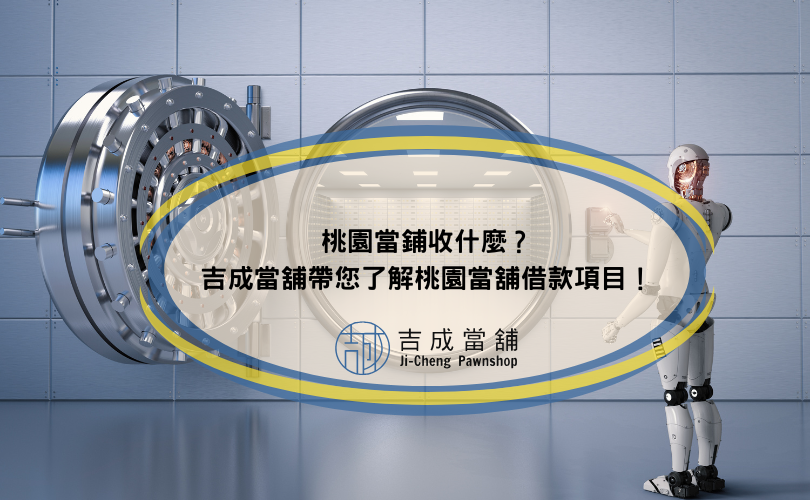 桃園當鋪收什麼？吉成當舖帶您了解桃園當舖借款項目！