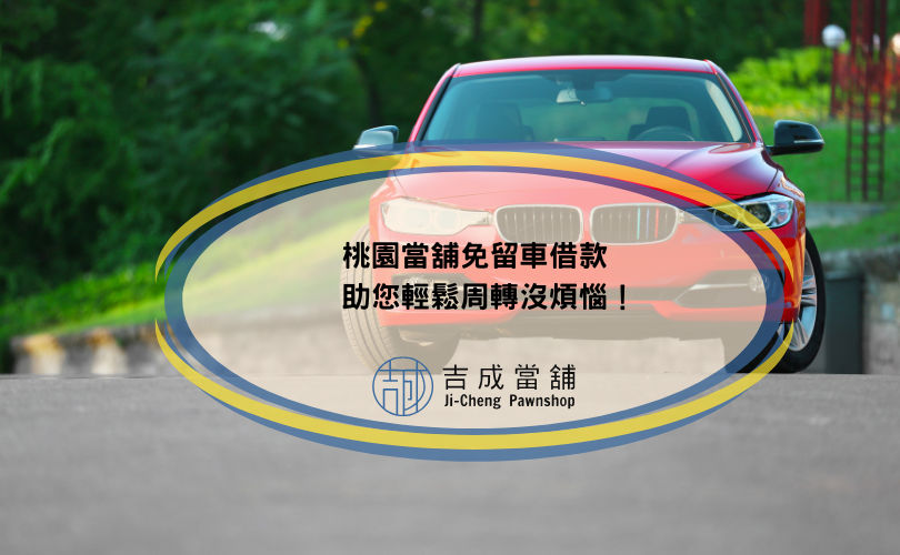 桃園當舖免留車借款，助您輕鬆周轉沒煩惱！