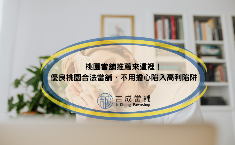 桃園當舖推薦來這裡！優良桃園合法當舖，不用擔心陷入高利陷阱