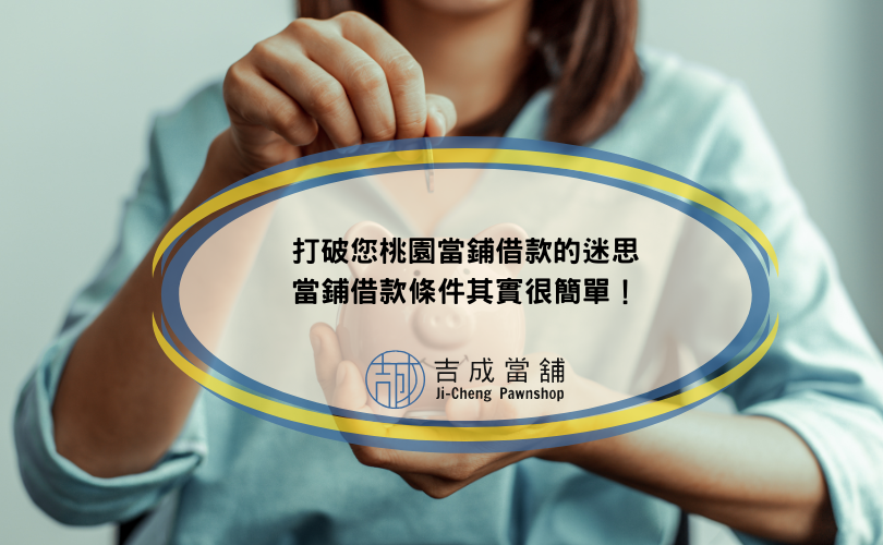 打破您桃園當鋪借款的迷思，當鋪借款條件其實很簡單！