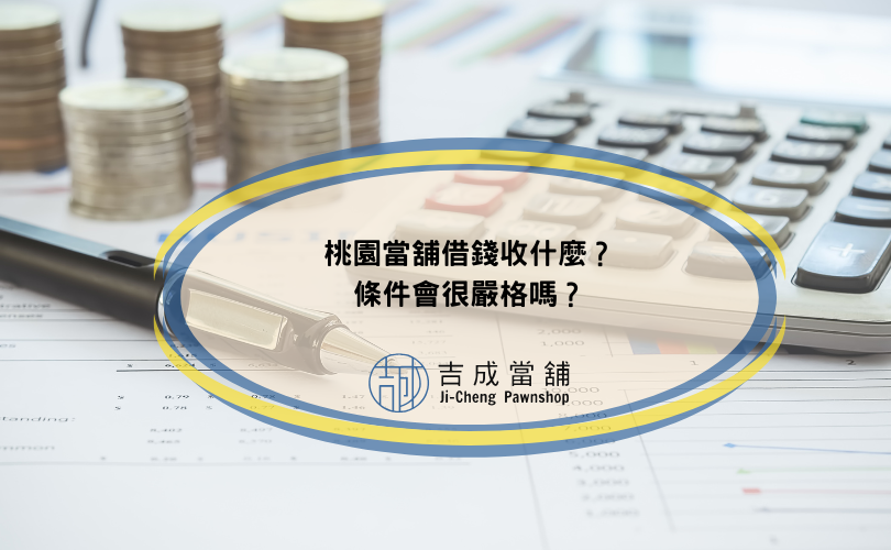 桃園當舖借錢收什麼？條件會很嚴格嗎？