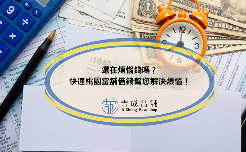 還在煩惱錢嗎？快速桃園當舖借錢幫您解決煩惱！