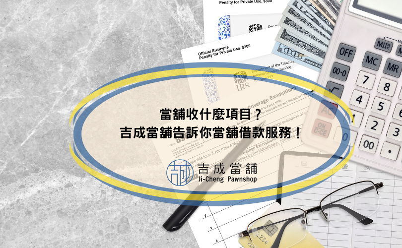 當舖收什麼項目？吉成當舖告訴你當舖借款服務！