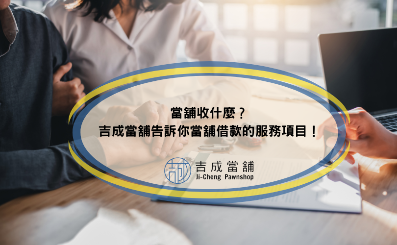 當舖收什麼？吉成當舖告訴你當舖借款的服務項目！