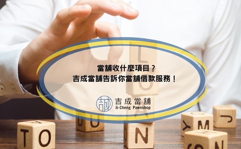 當舖收什麼項目？吉成當舖告訴你當舖借款服務！
