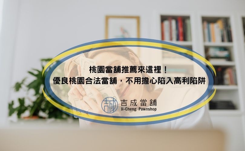 桃園當舖推薦來這裡！優良桃園合法當舖，不用擔心陷入高利陷阱