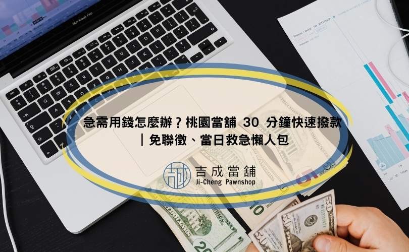 急需用錢怎麼辦？桃園當舖 30 分鐘快速撥款｜免聯徵、當日救急懶人包