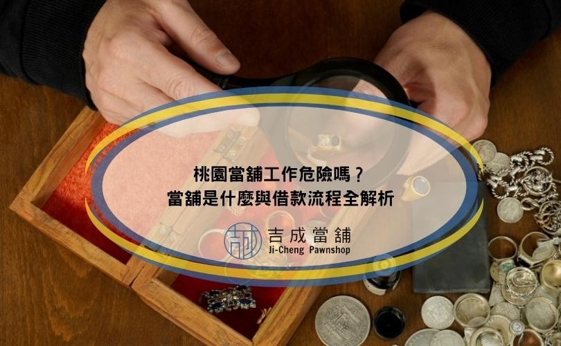 桃園當舖工作危險嗎？當舖是什麼與借款流程全解析
