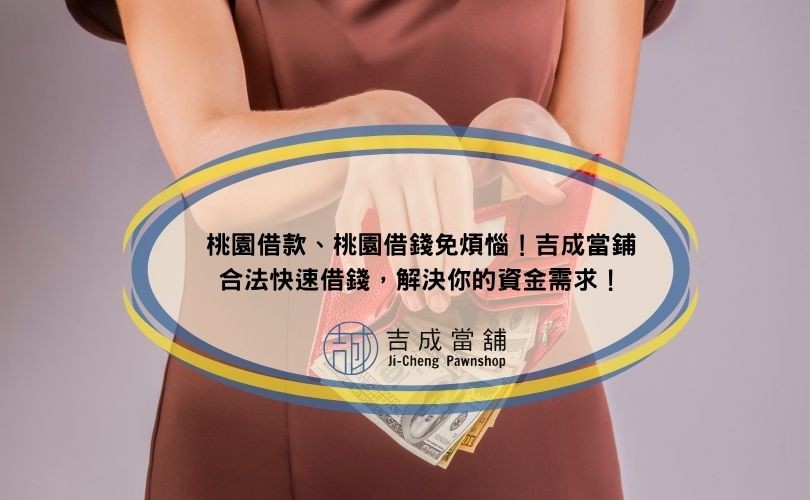 桃園借款、桃園借錢免煩惱！吉成當鋪合法快速借錢，解決你的資金需求！