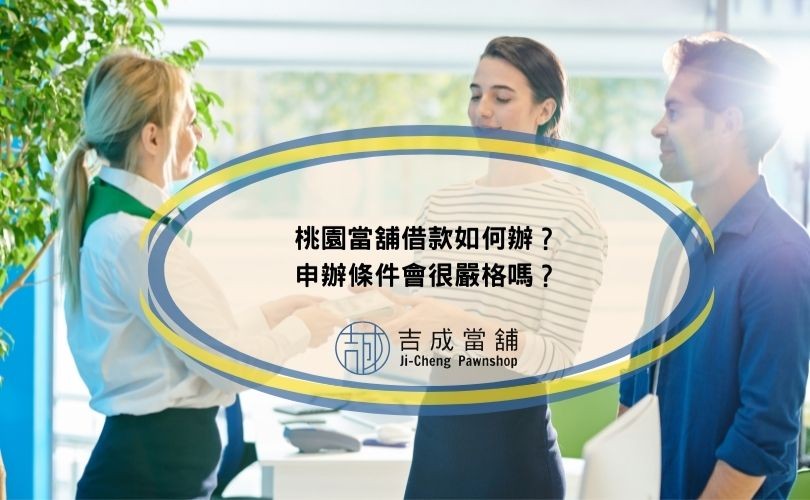 桃園當舖借款如何辦？申辦條件會很嚴格嗎？