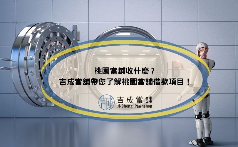 桃園當鋪收什麼？吉成當舖帶您了解桃園當舖借款項目！