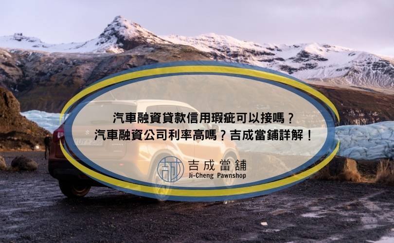 汽車融資貸款信用瑕疵可以接嗎？汽車融資公司利率高嗎？吉成當鋪詳解！