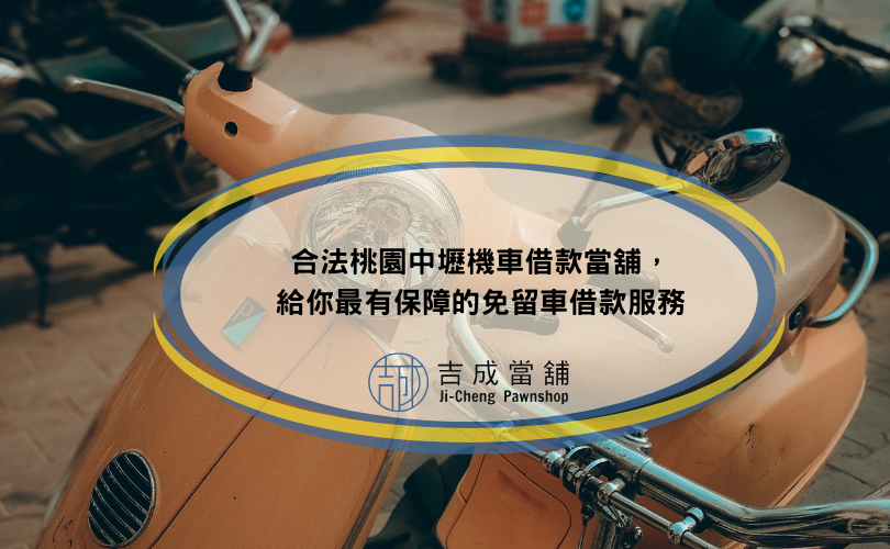 合法桃園中壢機車借款當舖，給你最有保障的免留車借款服務